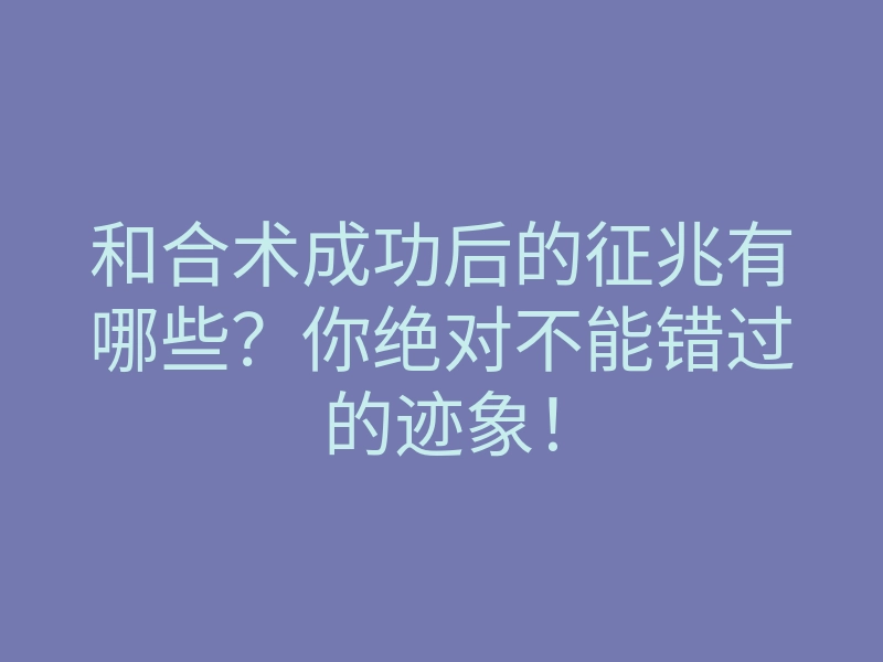 和合术成功后的征兆有哪些?你绝对不能错过的迹象!