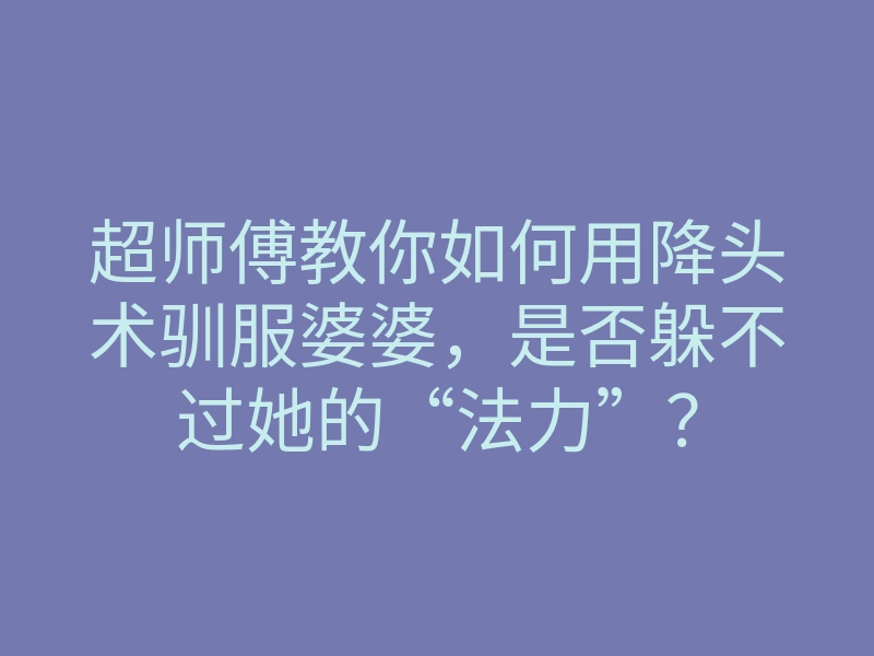 超师傅教你如何用降头术驯服婆婆，是否躲不过她的“法力”？