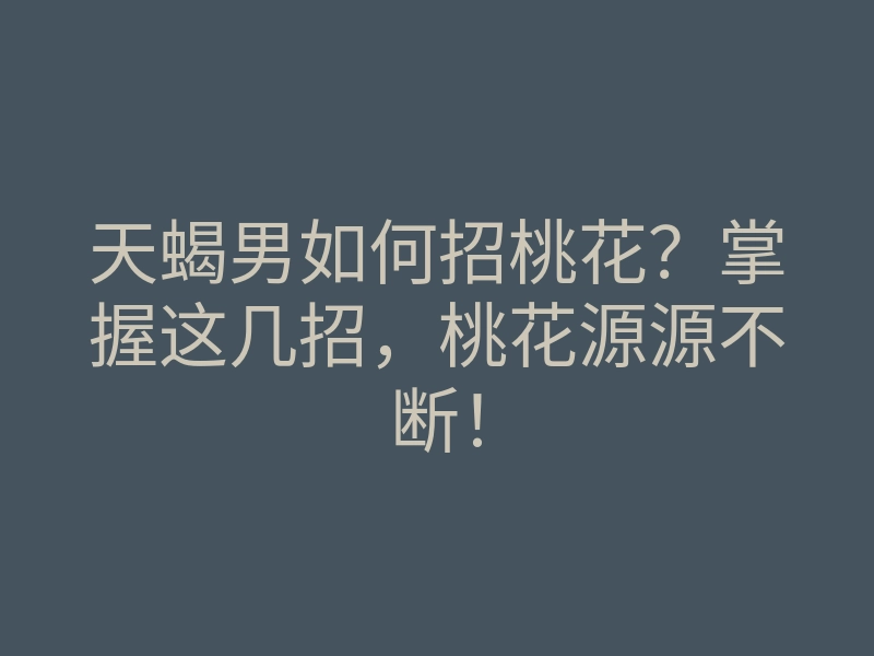 天蝎男如何招桃花?掌握这几招,桃花源源不断!