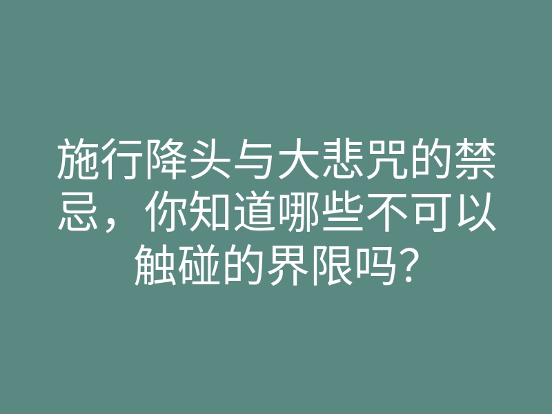 施行降头与大悲咒的禁忌,你知道哪些不可以触碰的界限吗?