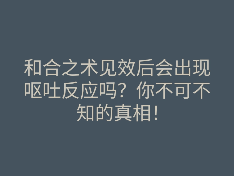 和合之术见效后会出现呕吐反应吗？你不可不知的真相！