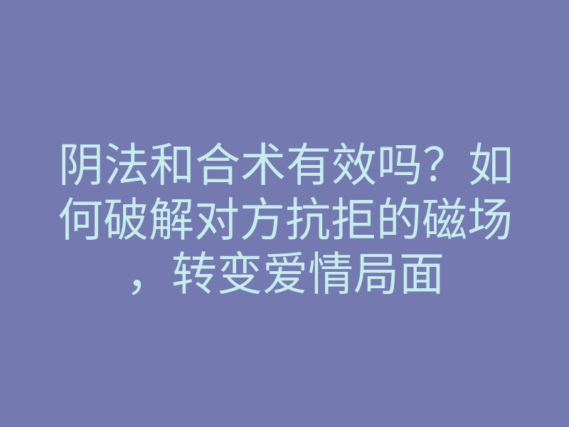 阴法和合术有效吗?如何破解对方抗拒的磁场,转变爱情局面