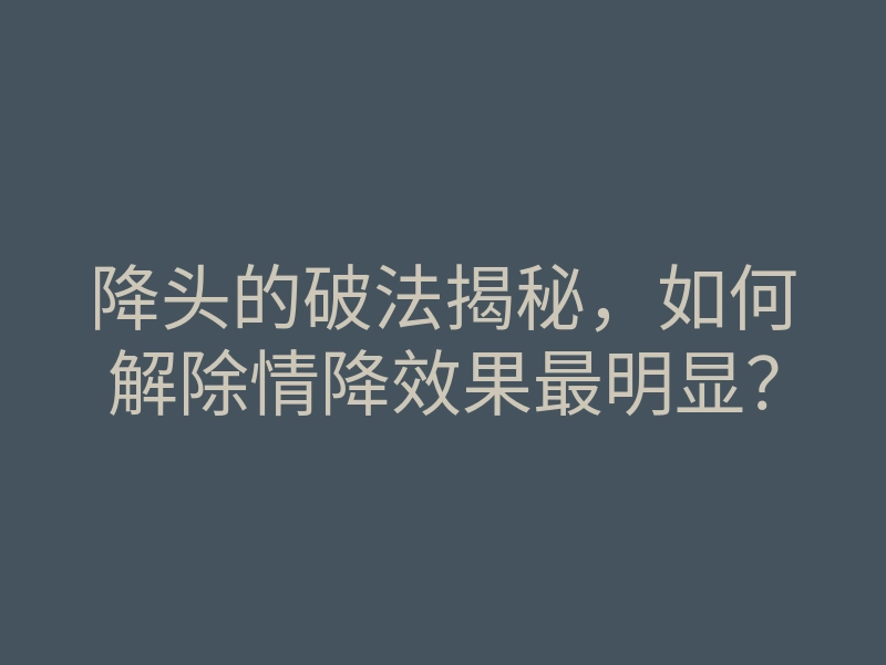降头的破法揭秘,如何解除情降效果最明显?