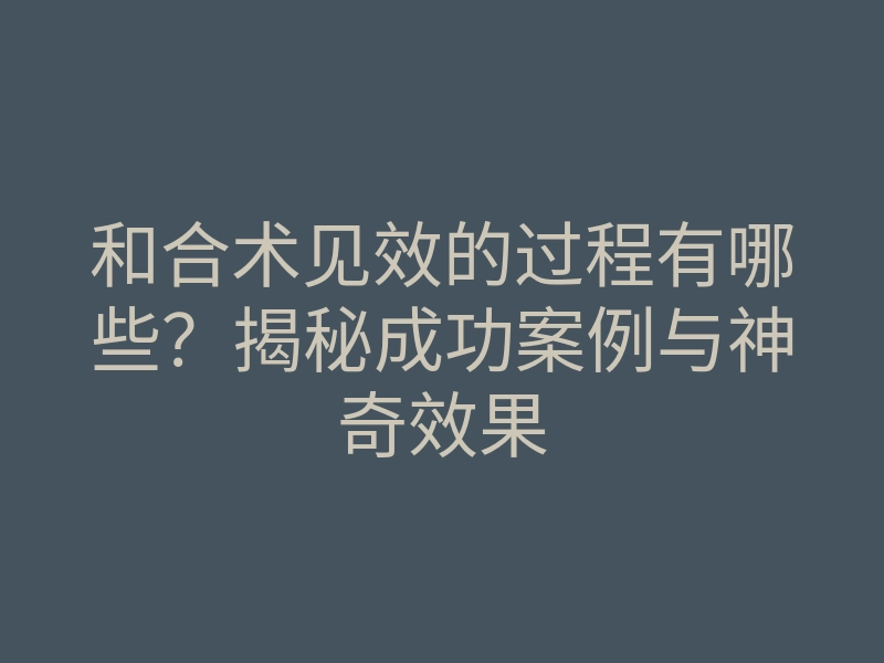 和合术见效的过程有哪些?揭秘成功案例与神奇效果