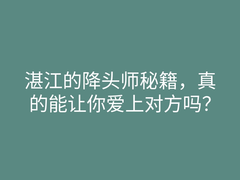湛江的降头师秘籍,真的能让你爱上对方吗?