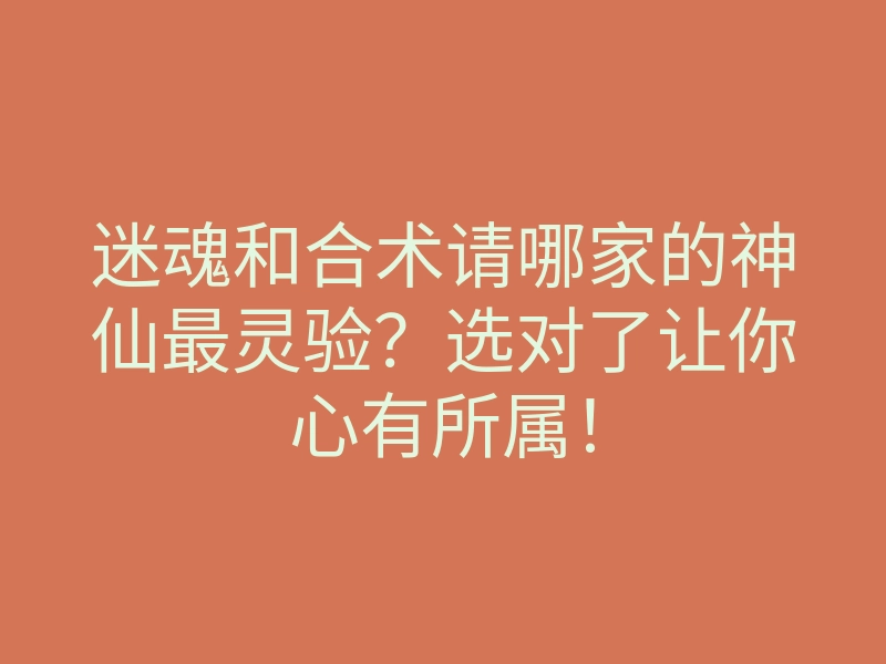 迷魂和合术请哪家的神仙最灵验?选对了让你心有所属!