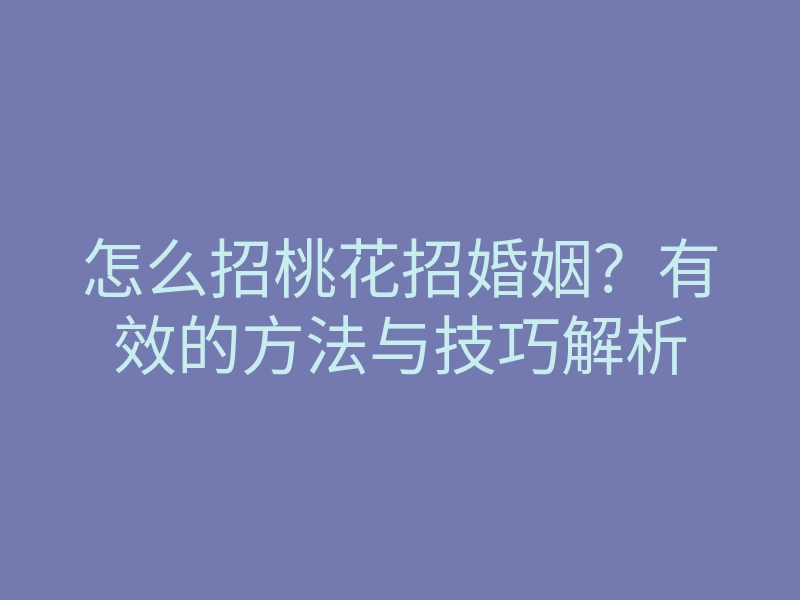 怎么招桃花招婚姻?有效的方法与技巧解析