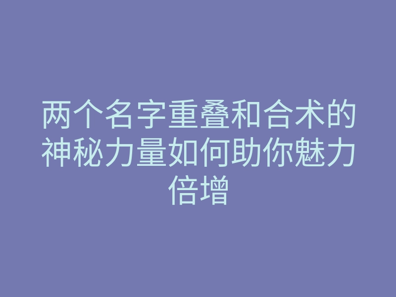 两个名字重叠和合术的神秘力量如何助你魅力倍增