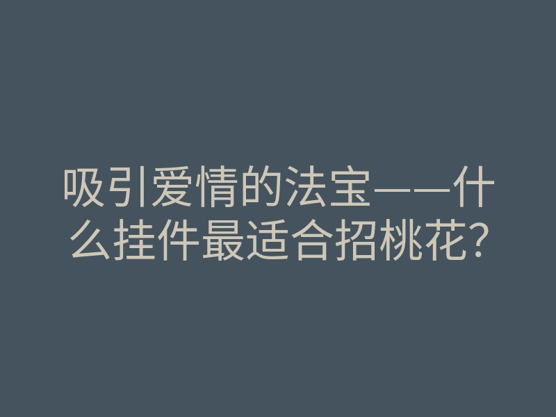 吸引爱情的法宝——什么挂件最适合招桃花?