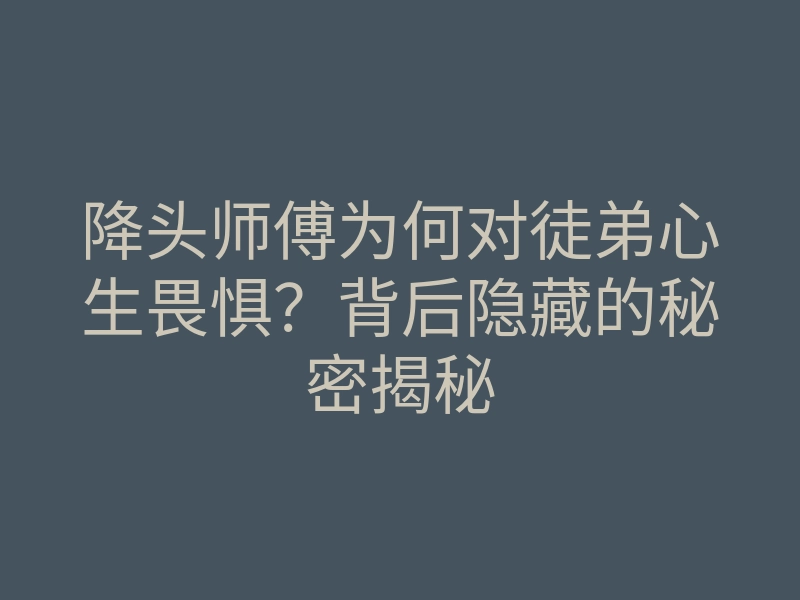 降头师傅为何对徒弟心生畏惧?背后隐藏的秘密揭秘