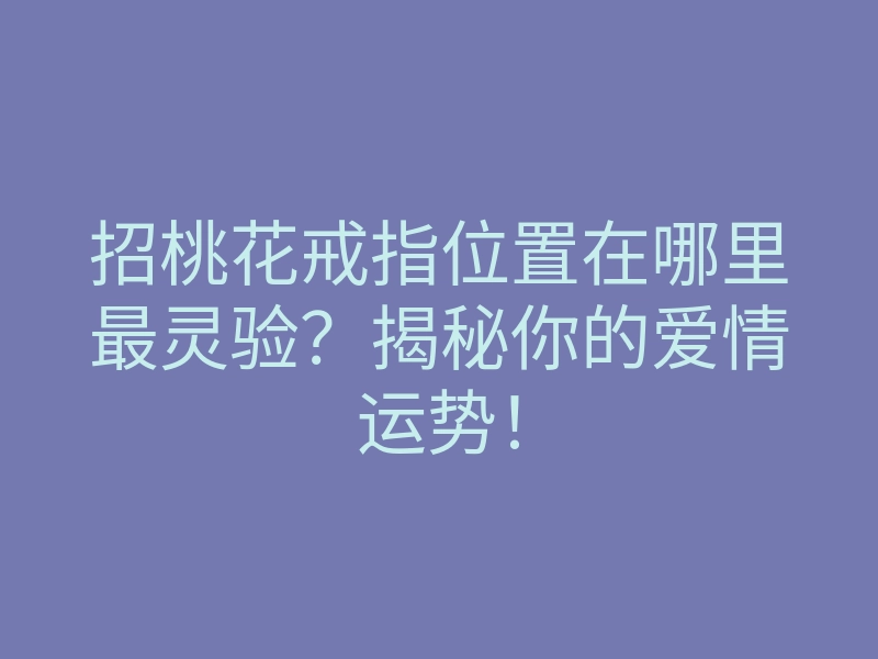 招桃花戒指位置在哪里最灵验?揭秘你的爱情运势!