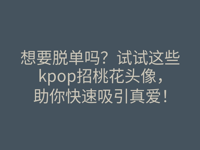 想要脱单吗?试试这些kpop招桃花头像,助你快速吸引真爱!
