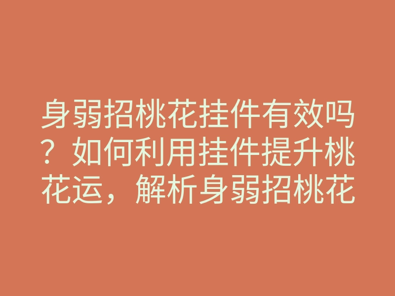 身弱招桃花挂件有效吗?如何利用挂件提升桃花运,解析身弱招桃花的秘密与方法