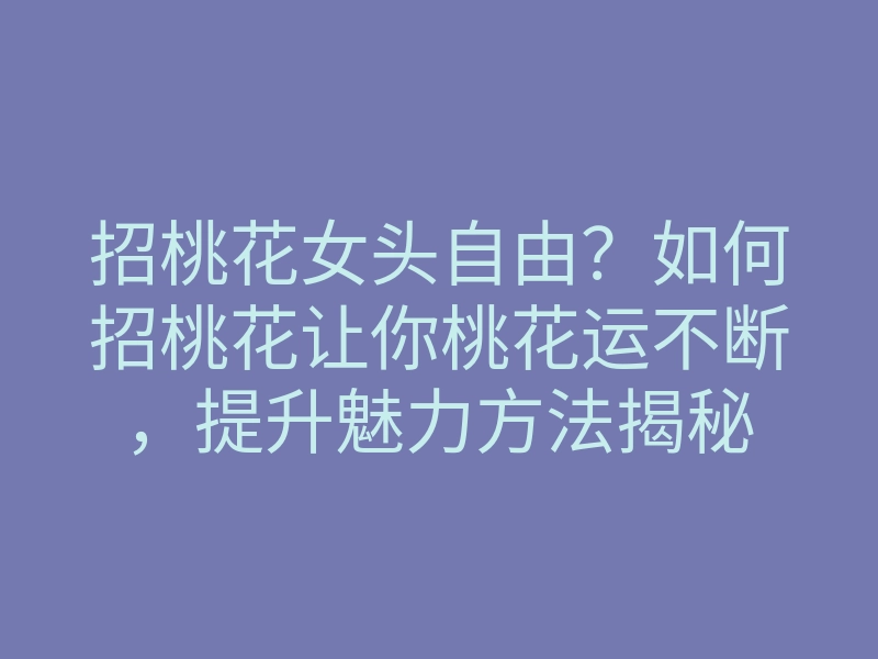 招桃花女头自由?如何招桃花让你桃花运不断,提升魅力方法揭秘
