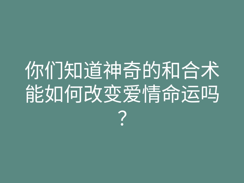 你们知道神奇的和合术能如何改变爱情命运吗?