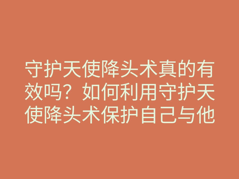 守护天使降头术真的有效吗?如何利用守护天使降头术保护自己与他人