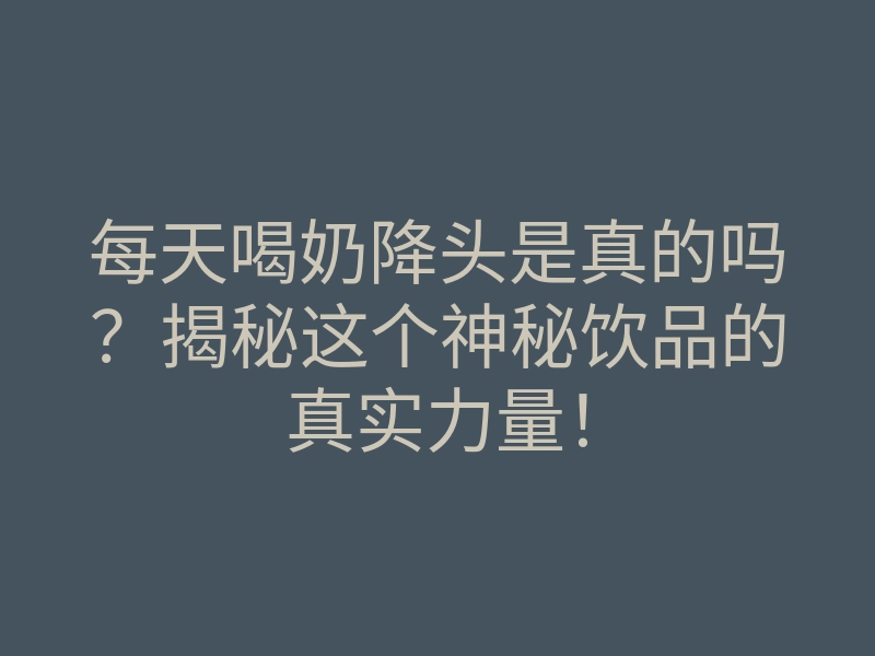 每天喝奶降头是真的吗？揭秘这个神秘饮品的真实力量！