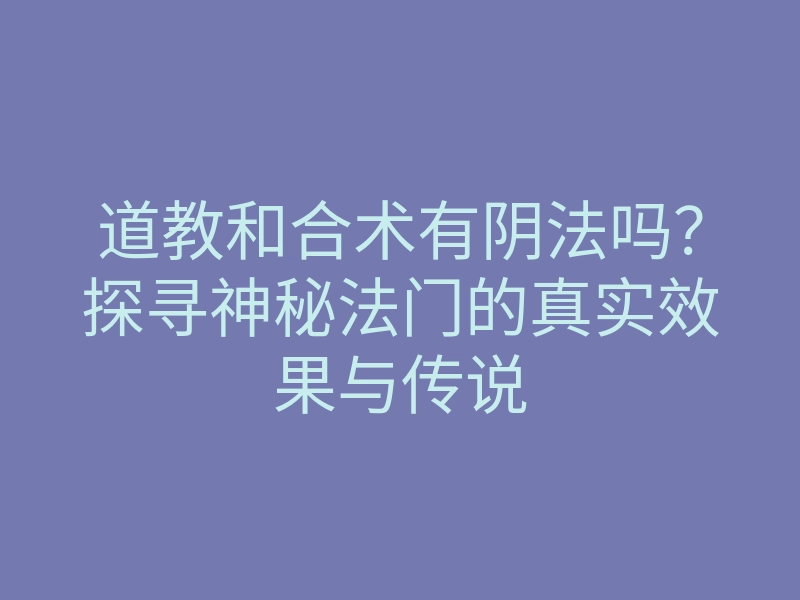 道教和合术有阴法吗?探寻神秘法门的真实效果与传说