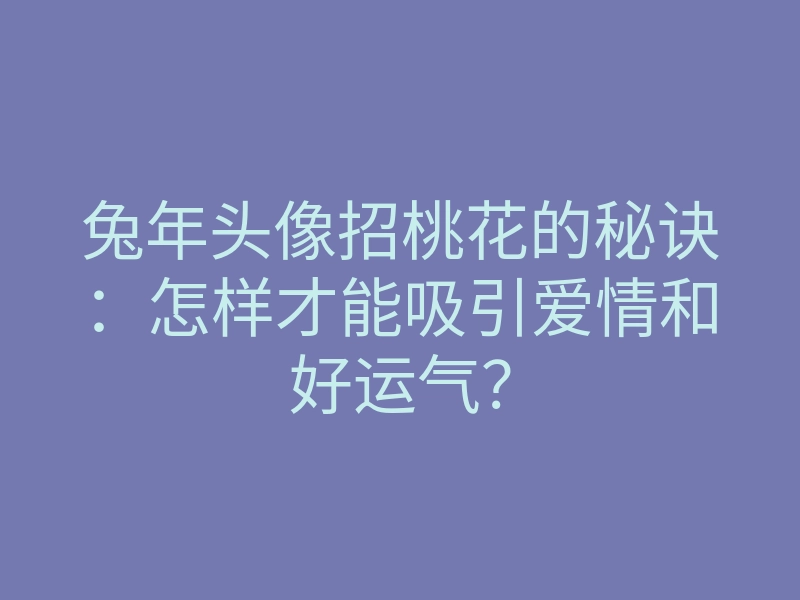 兔年头像招桃花的秘诀:怎样才能吸引爱情和好运气?