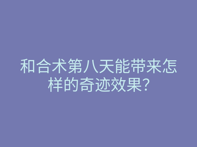 和合术第八天能带来怎样的奇迹效果?