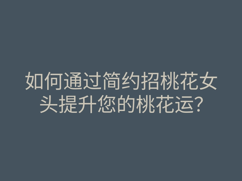 如何通过简约招桃花女头提升您的桃花运?