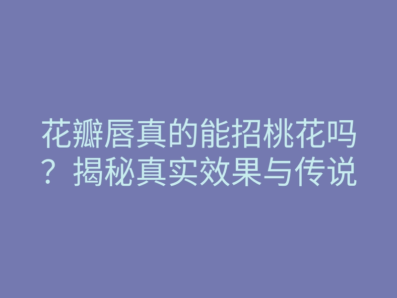 花瓣唇真的能招桃花吗?揭秘真实效果与传说