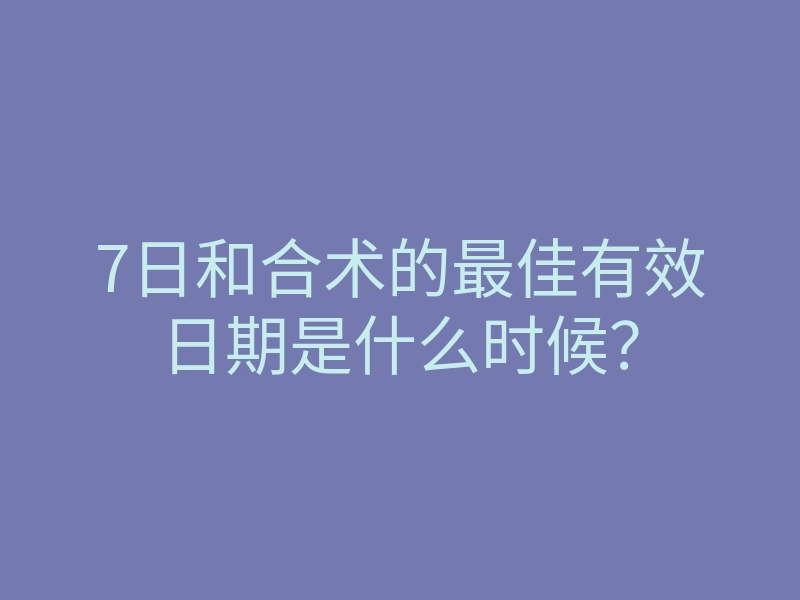 7日和合术的最佳有效日期是什么时候？