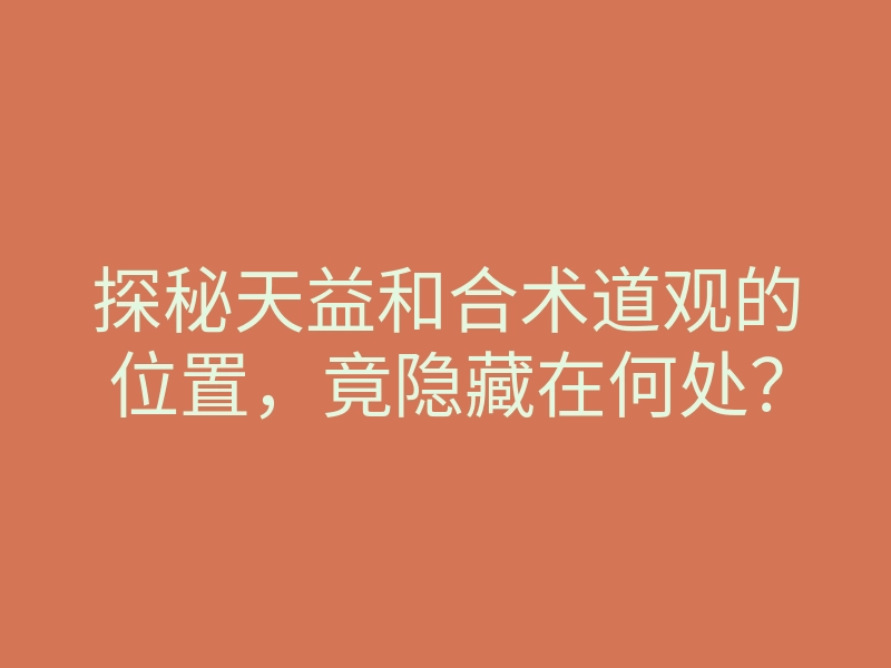 探秘天益和合术道观的位置,竟隐藏在何处?