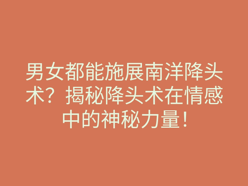 男女都能施展南洋降头术?揭秘降头术在情感中的神秘力量!