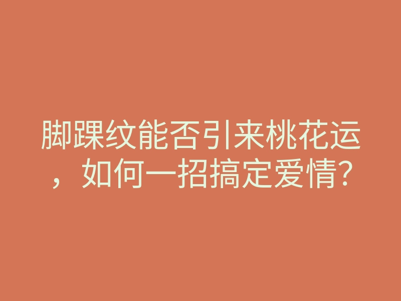 脚踝纹能否引来桃花运，如何一招搞定爱情？