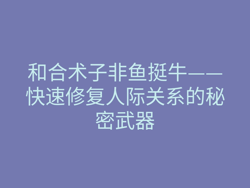 和合术子非鱼挺牛——快速修复人际关系的秘密武器