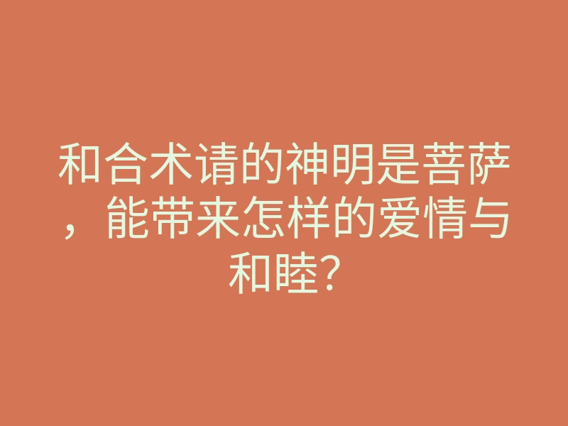 和合术请的神明是菩萨，能带来怎样的爱情与和睦？