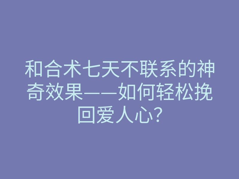 和合术七天不联系的神奇效果——如何轻松挽回爱人心?