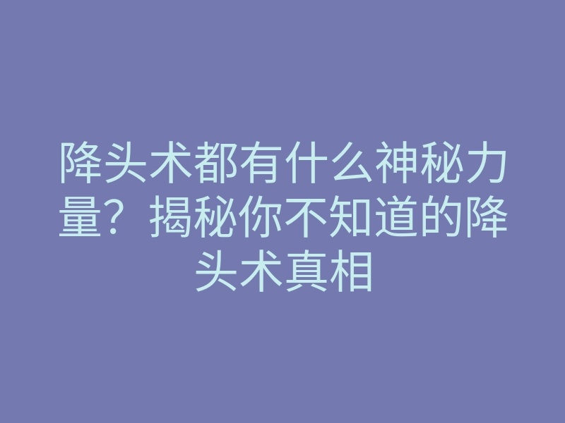 降头术都有什么神秘力量?揭秘你不知道的降头术真相