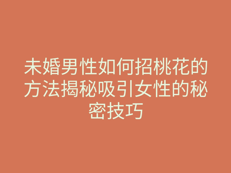 未婚男性如何招桃花的方法揭秘吸引女性的秘密技巧
