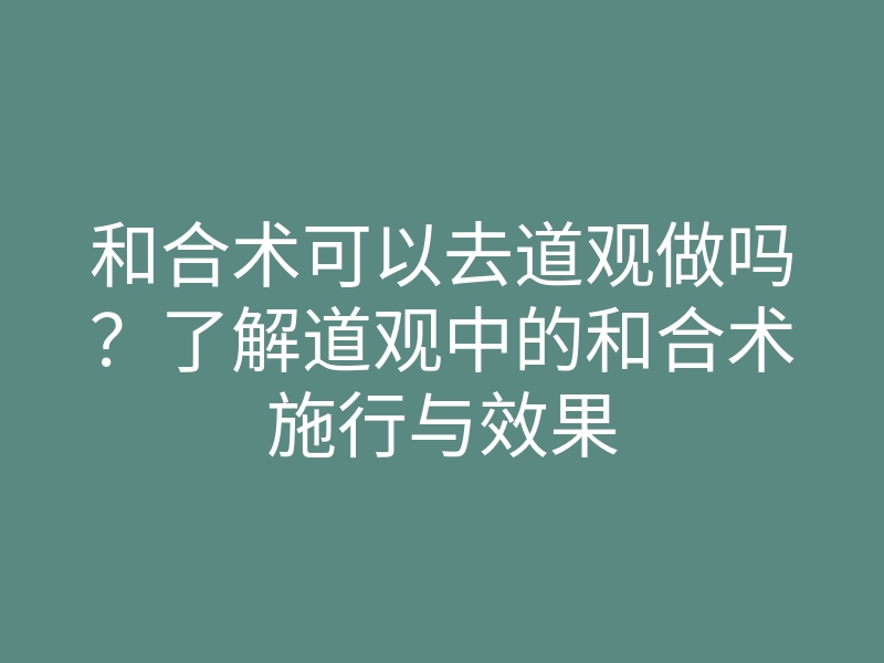 和合术可以去道观做吗?了解道观中的和合术施行与效果