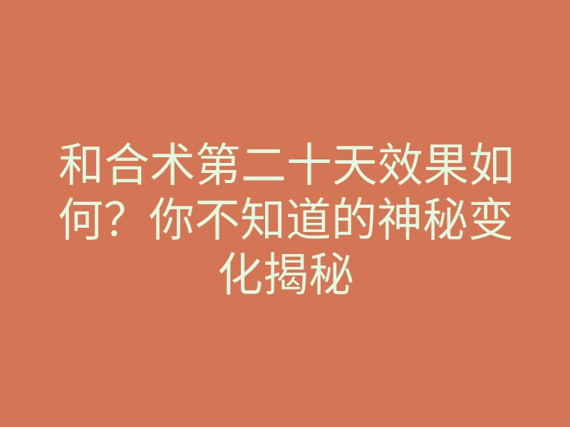 和合术第二十天效果如何?你不知道的神秘变化揭秘