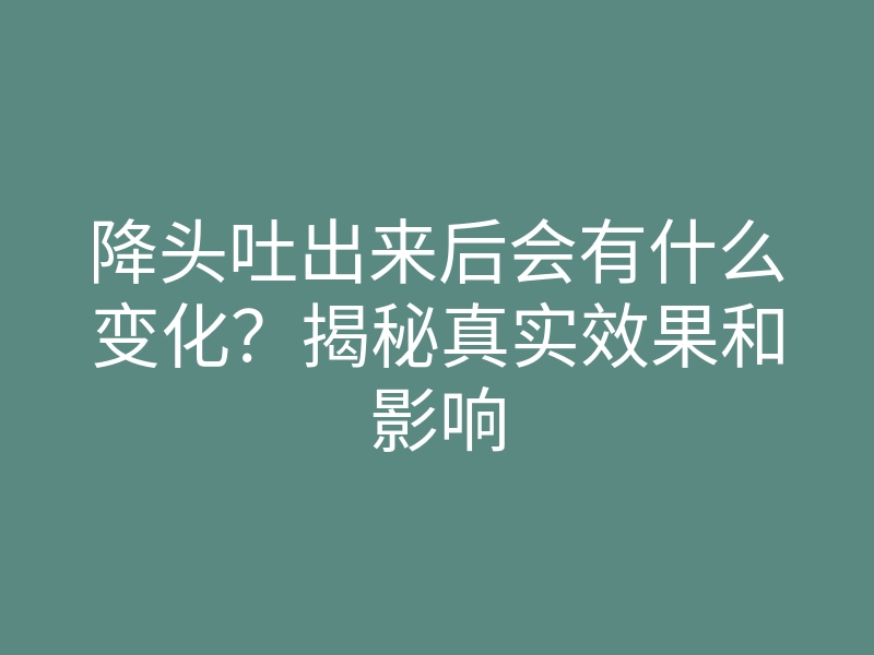 降头吐出来后会有什么变化?揭秘真实效果和影响