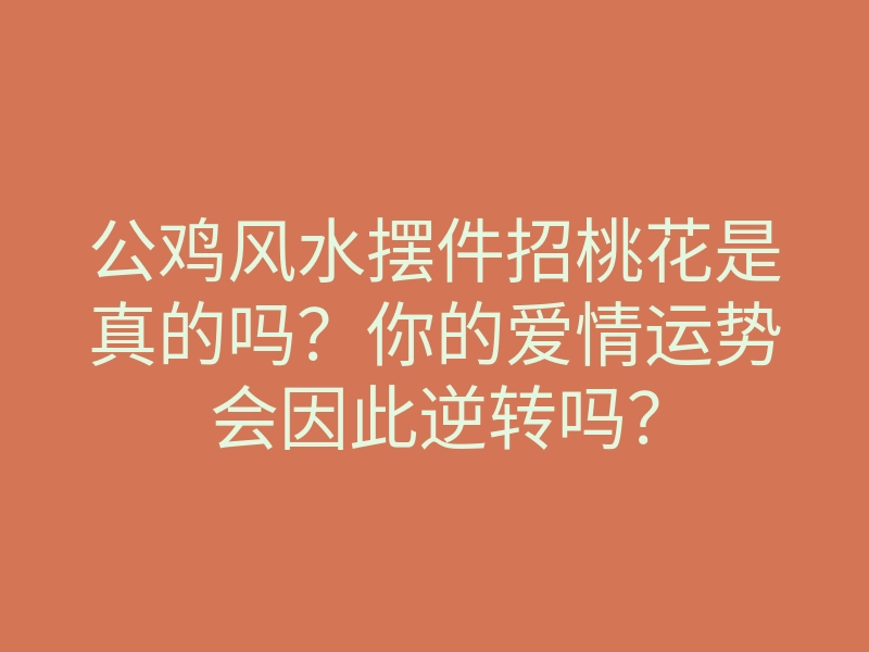公鸡风水摆件招桃花是真的吗?你的爱情运势会因此逆转吗?