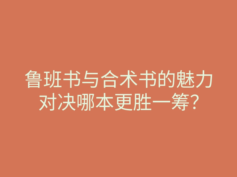 鲁班书与合术书的魅力对决哪本更胜一筹?