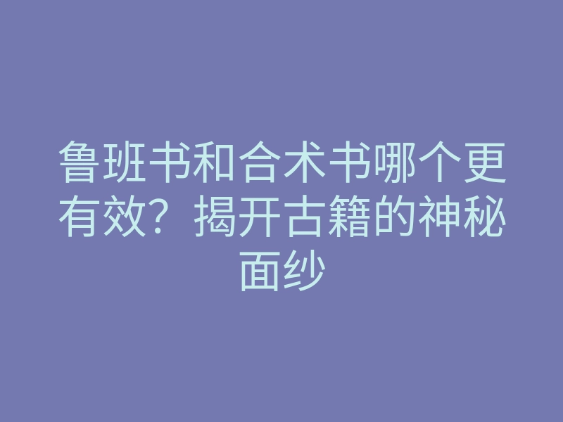 鲁班书和合术书哪个更有效?揭开古籍的神秘面纱