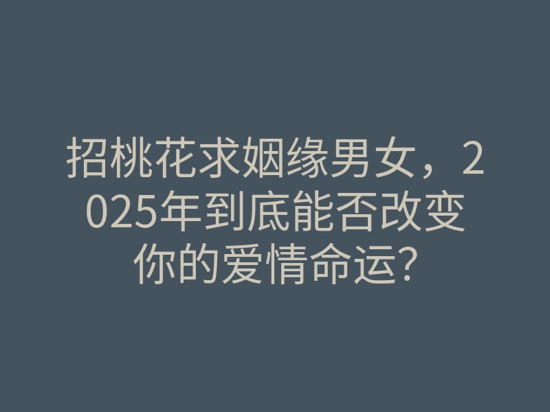 招桃花求姻缘男女,2025年到底能否改变你的爱情命运?