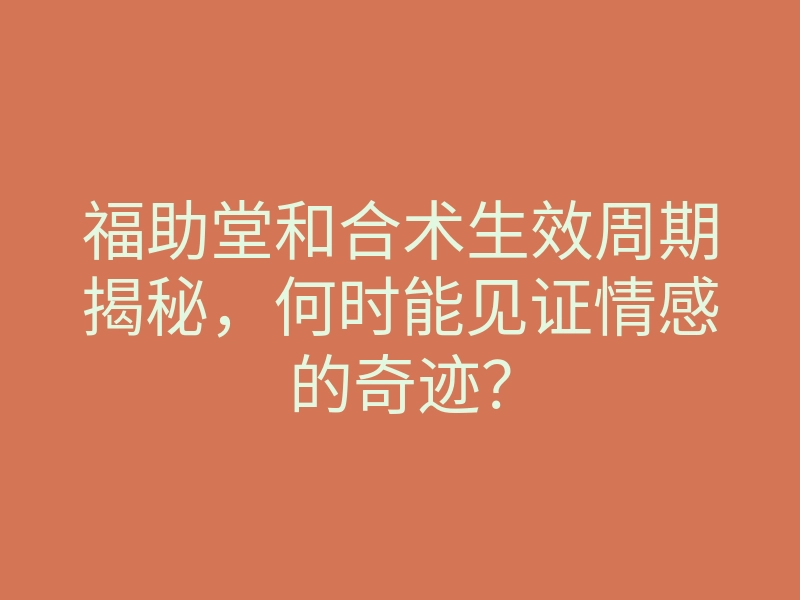 福助堂和合术生效周期揭秘，何时能见证情感的奇迹？