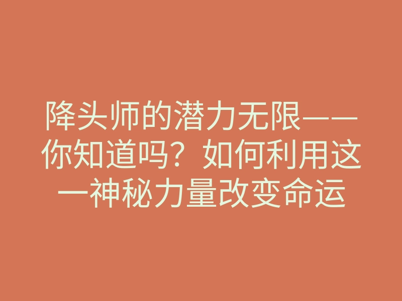 降头师的潜力无限——你知道吗?如何利用这一神秘力量改变命运