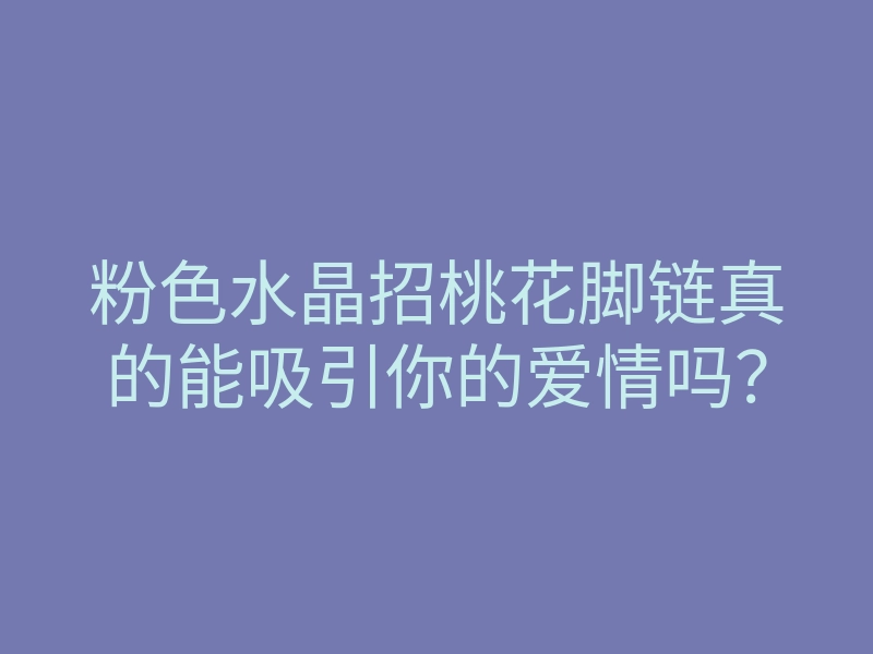 粉色水晶招桃花脚链真的能吸引你的爱情吗?
