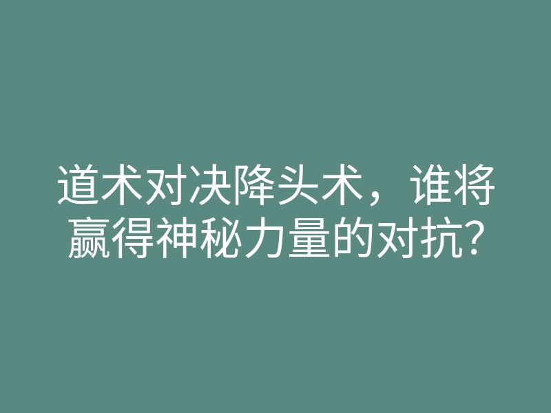 道术对决降头术,谁将赢得神秘力量的对抗?