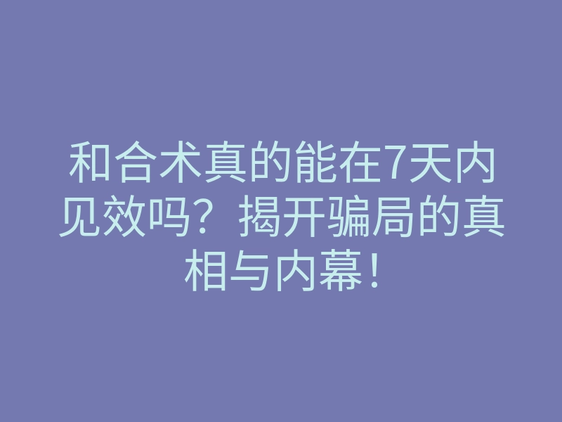 和合术真的能在7天内见效吗?揭开骗局的真相与内幕!