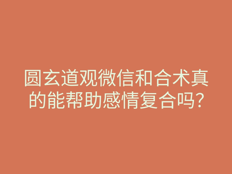 圆玄道观微信和合术真的能帮助感情复合吗?