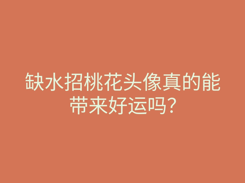 缺水招桃花头像真的能带来好运吗?