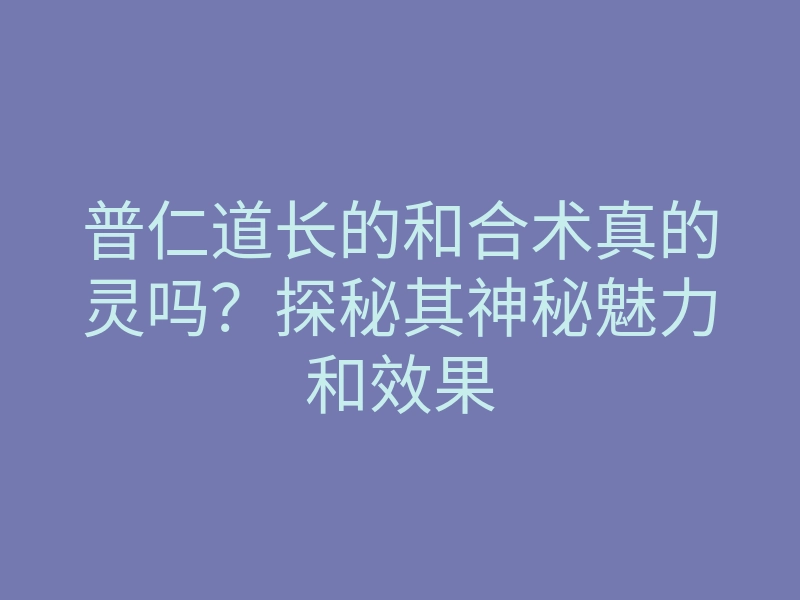 普仁道长的和合术真的灵吗?探秘其神秘魅力和效果